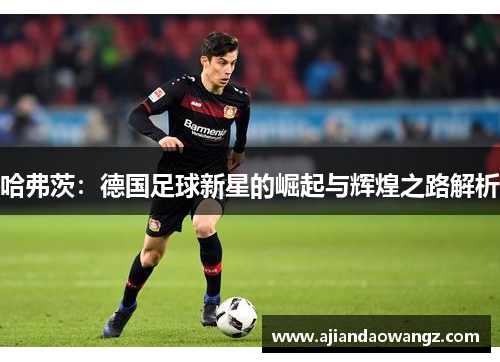 哈弗茨：德国足球新星的崛起与辉煌之路解析