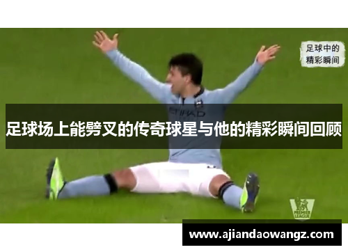 足球场上能劈叉的传奇球星与他的精彩瞬间回顾