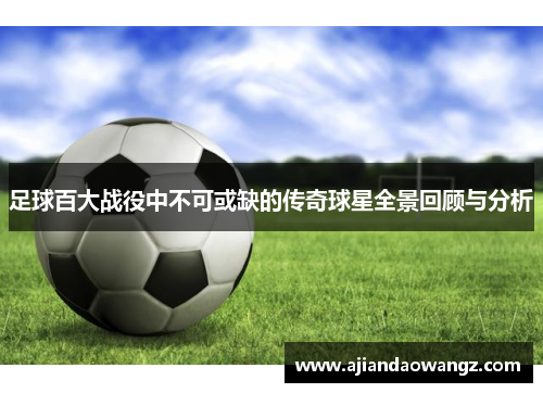 足球百大战役中不可或缺的传奇球星全景回顾与分析