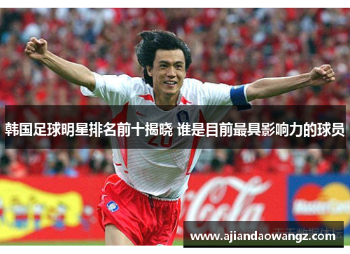 韩国足球明星排名前十揭晓 谁是目前最具影响力的球员