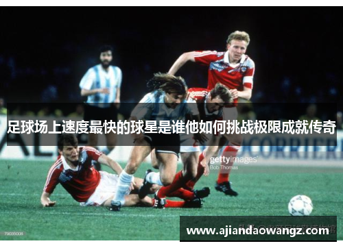 足球场上速度最快的球星是谁他如何挑战极限成就传奇