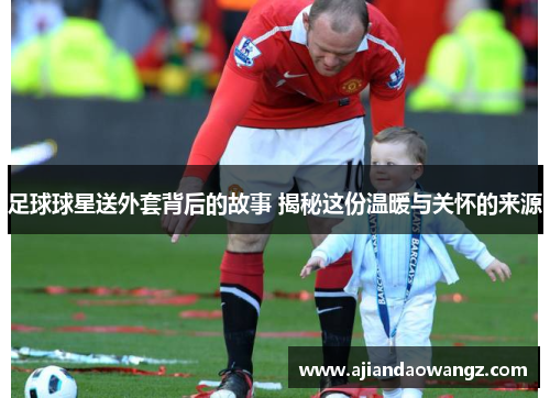 足球球星送外套背后的故事 揭秘这份温暖与关怀的来源